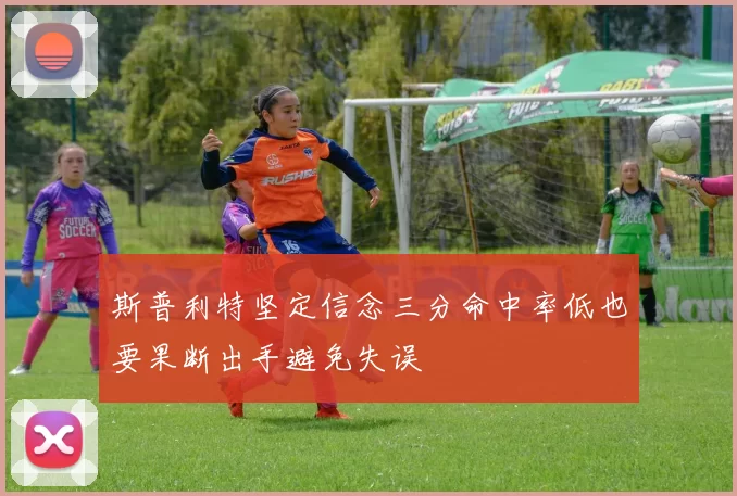 斯普利特坚定信念三分命中率低也要果断出手避免失误