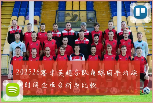 202526赛季英超各队角球前平均延误时间全面分析与比较