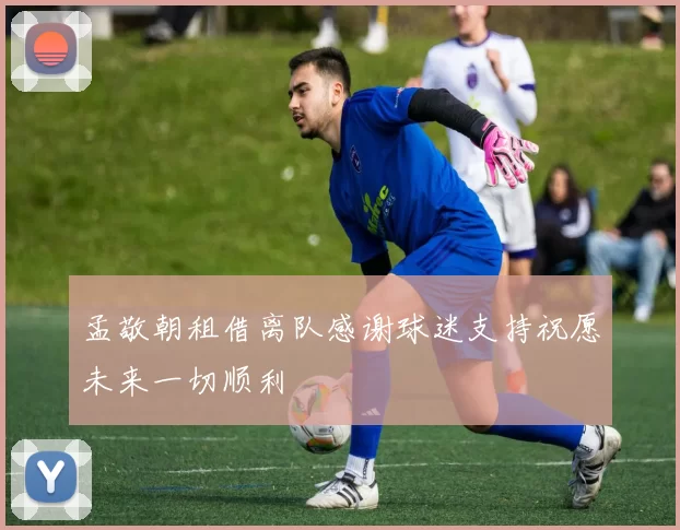 孟敬朝租借离队感谢球迷支持祝愿未来一切顺利